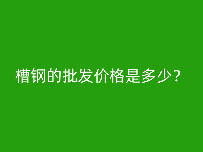 槽钢的批发价格是多少？