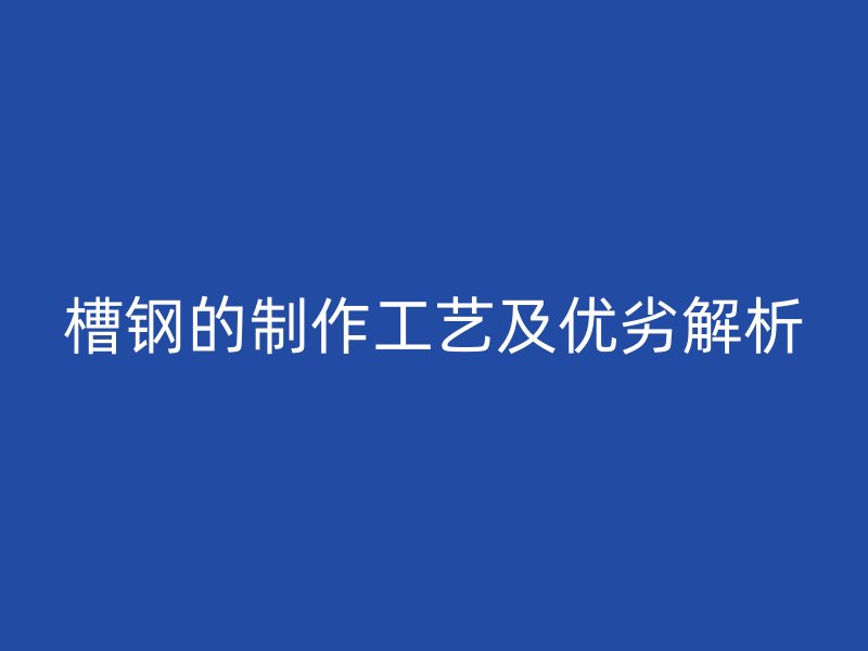 槽钢的制作工艺及优劣解析