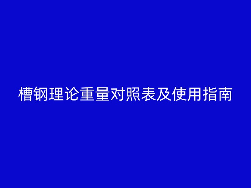 槽钢理论重量对照表及使用指南
