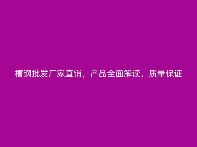 槽钢批发厂家直销，产品全面解读，质量保证