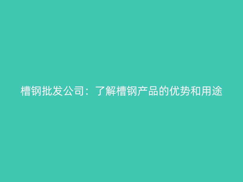 槽钢批发公司：了解槽钢产品的优势和用途