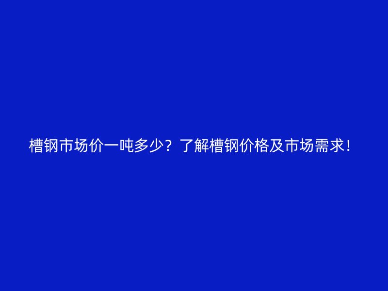 槽钢市场价一吨多少？了解槽钢价格及市场需求！