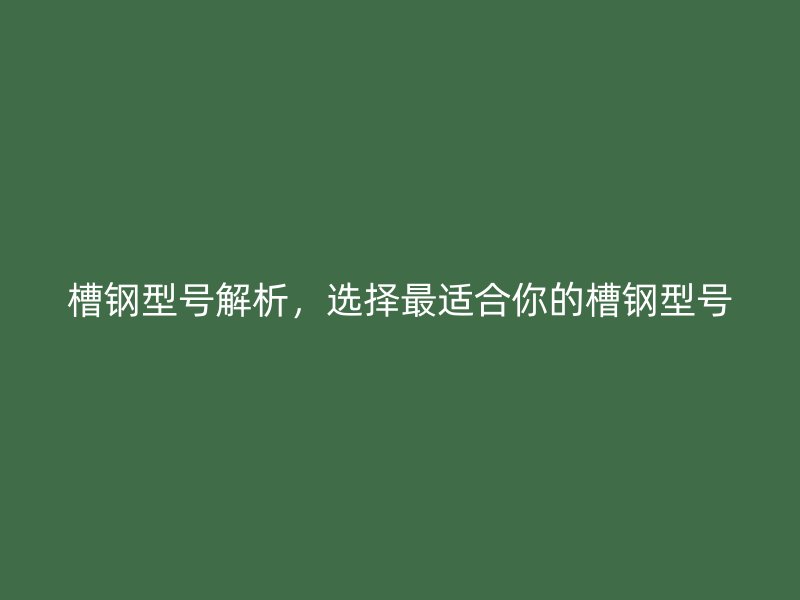 槽钢型号解析，选择最适合你的槽钢型号