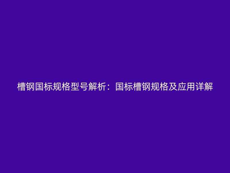 槽钢国标规格型号解析：国标槽钢规格及应用详解