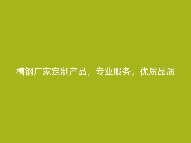 槽钢厂家定制产品，专业服务，优质品质