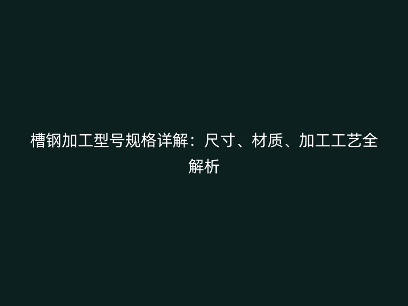 槽钢加工型号规格详解：尺寸、材质、加工工艺全解析