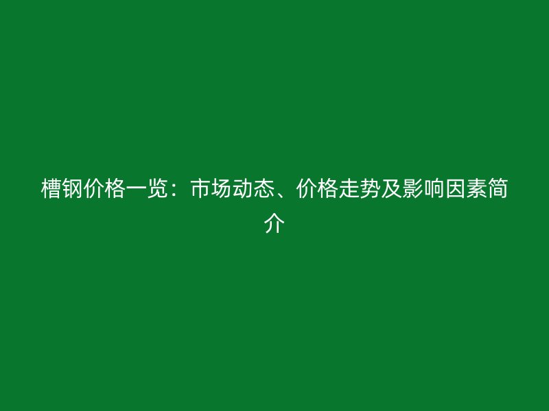 槽钢价格一览：市场动态、价格走势及影响因素简介