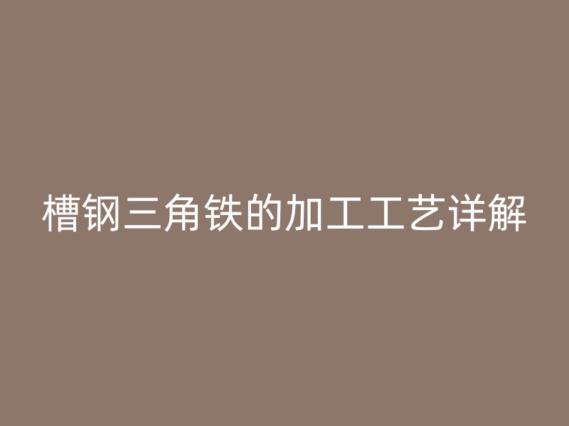 槽钢三角铁的加工工艺详解