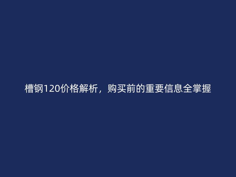 槽钢120价格解析，购买前的重要信息全掌握
