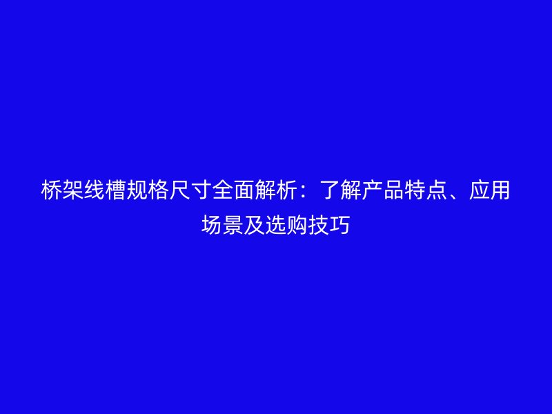 桥架线槽规格尺寸全面解析：了解产品特点、应用场景及选购技巧