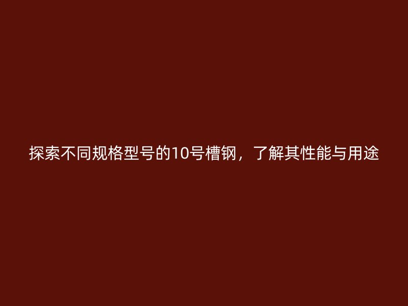 探索不同规格型号的10号槽钢，了解其性能与用途
