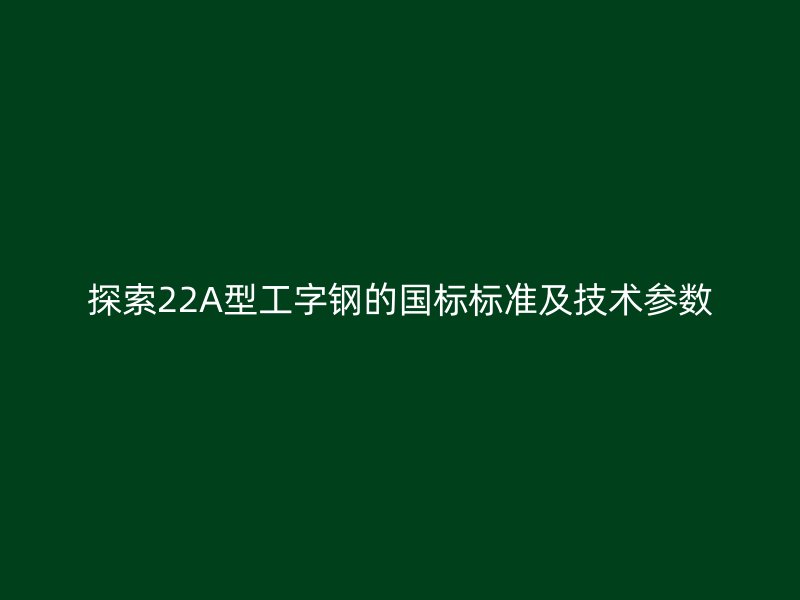 探索22A型工字钢的国标标准及技术参数