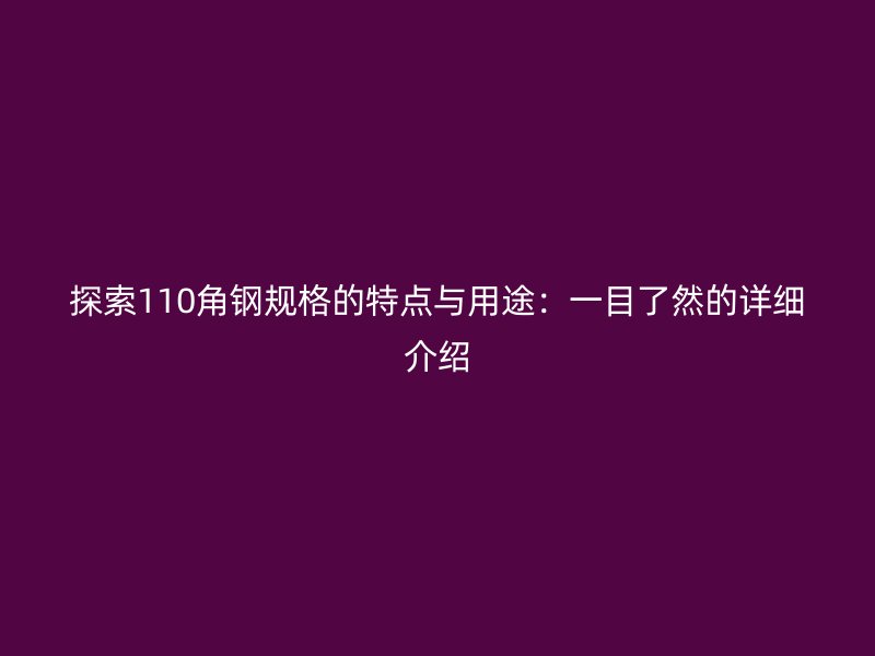 探索110角钢规格的特点与用途：一目了然的详细介绍