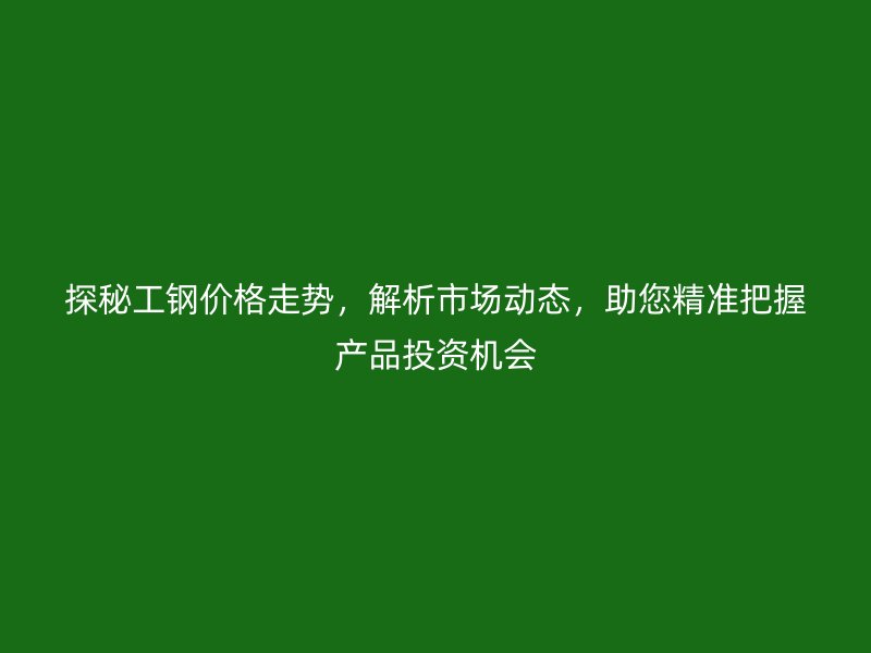 探秘工钢价格走势，解析市场动态，助您精准把握产品投资机会