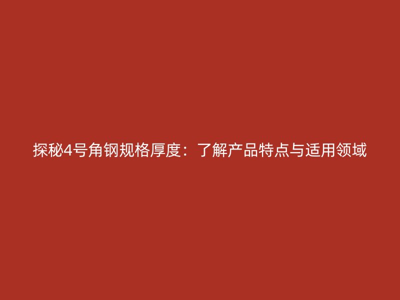探秘4号角钢规格厚度：了解产品特点与适用领域