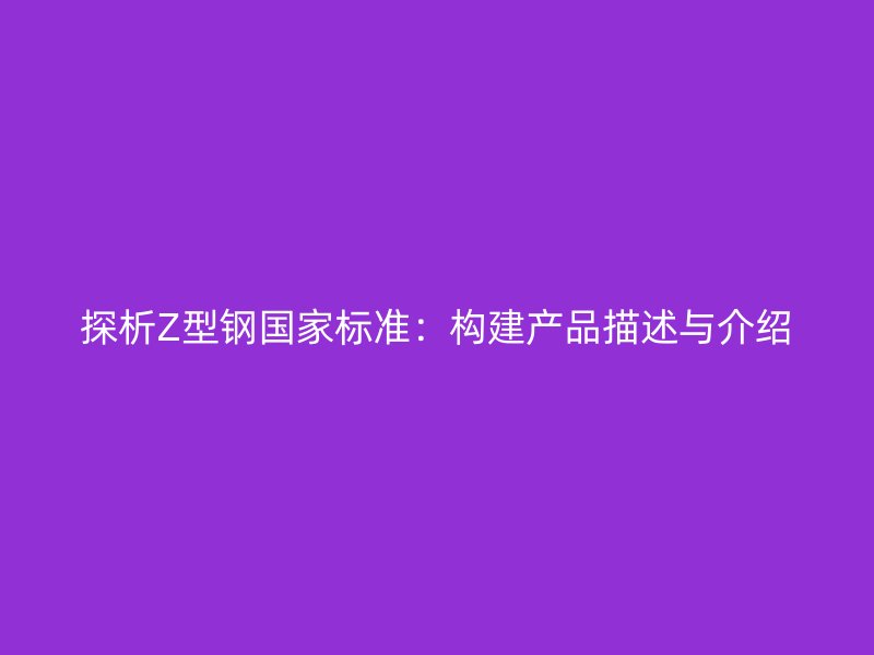 探析Z型钢国家标准：构建产品描述与介绍