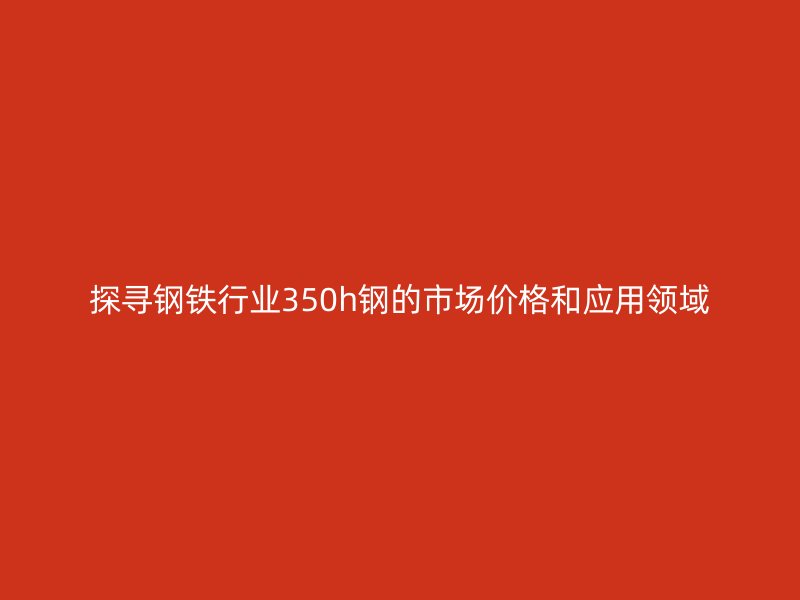 探寻钢铁行业350h钢的市场价格和应用领域