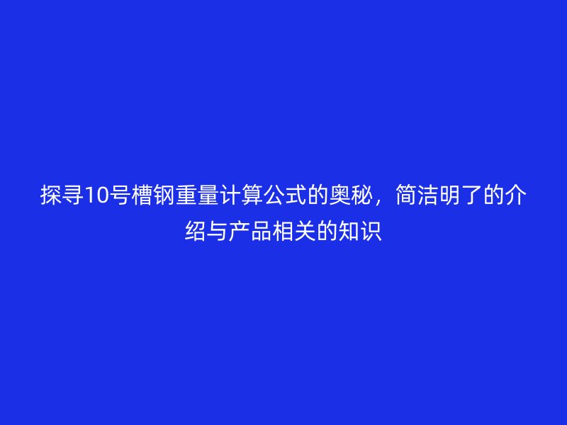 探寻10号槽钢重量计算公式的奥秘，简洁明了的介绍与产品相关的知识