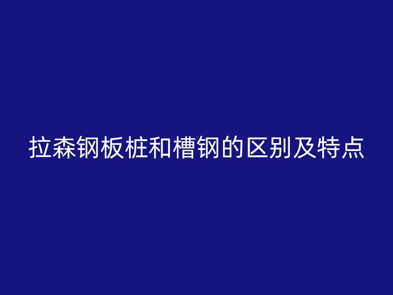 拉森钢板桩和槽钢的区别及特点