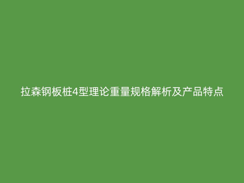 拉森钢板桩4型理论重量规格解析及产品特点