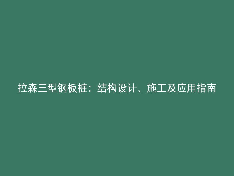 拉森三型钢板桩：结构设计、施工及应用指南