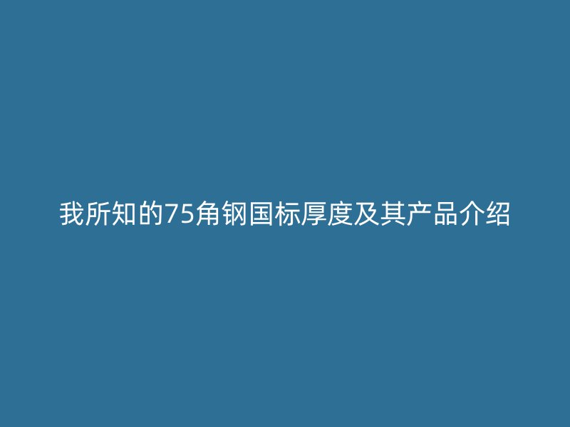 我所知的75角钢国标厚度及其产品介绍