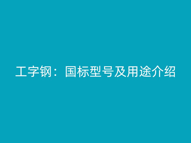 工字钢：国标型号及用途介绍