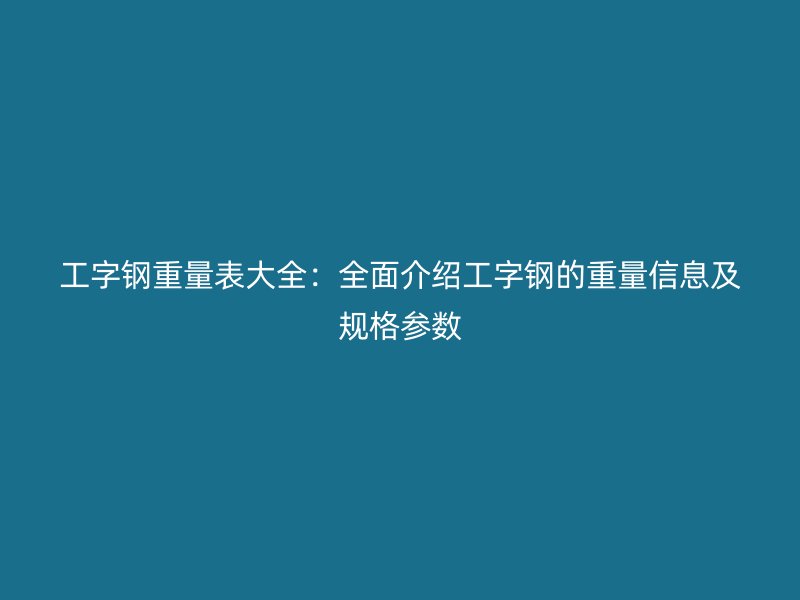 工字钢重量表大全：全面介绍工字钢的重量信息及规格参数