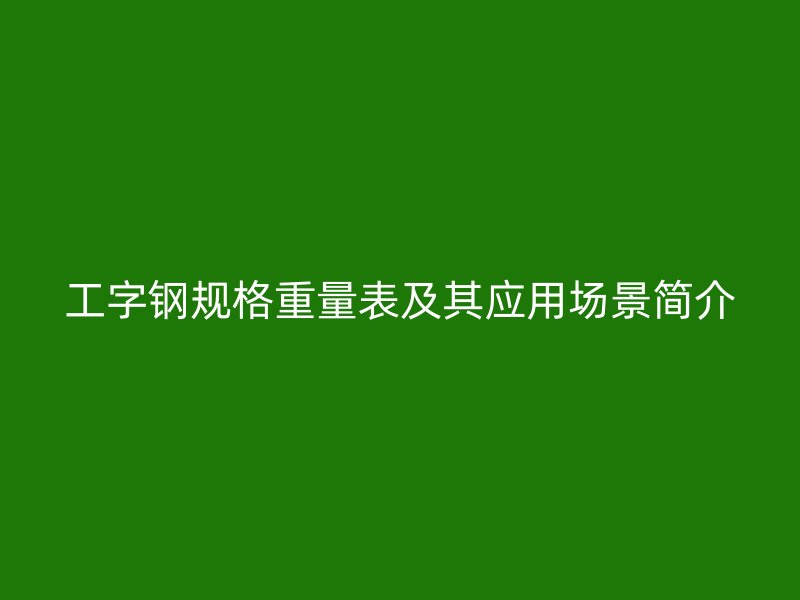 工字钢规格重量表及其应用场景简介