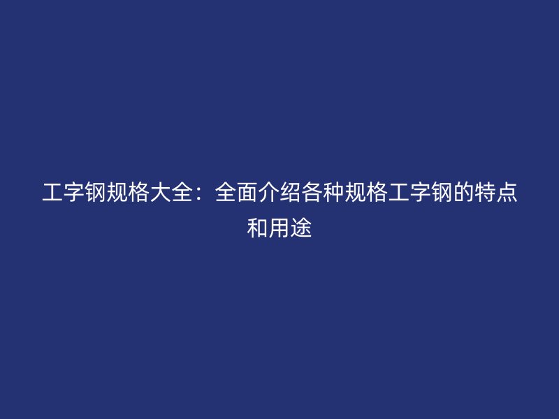 工字钢规格大全：全面介绍各种规格工字钢的特点和用途