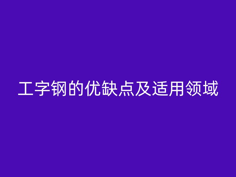 工字钢的优缺点及适用领域