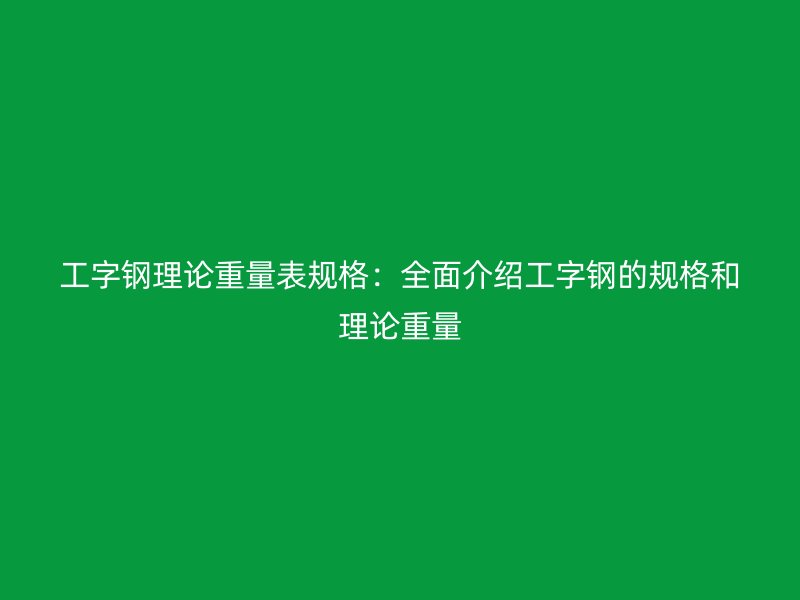 工字钢理论重量表规格：全面介绍工字钢的规格和理论重量