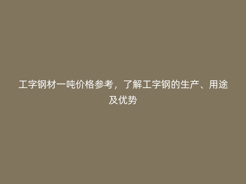 工字钢材一吨价格参考，了解工字钢的生产、用途及优势