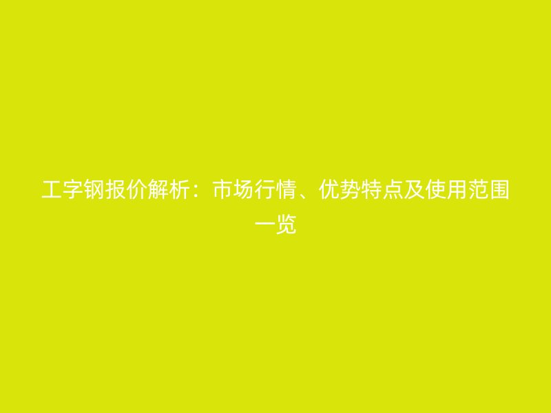 工字钢报价解析：市场行情、优势特点及使用范围一览