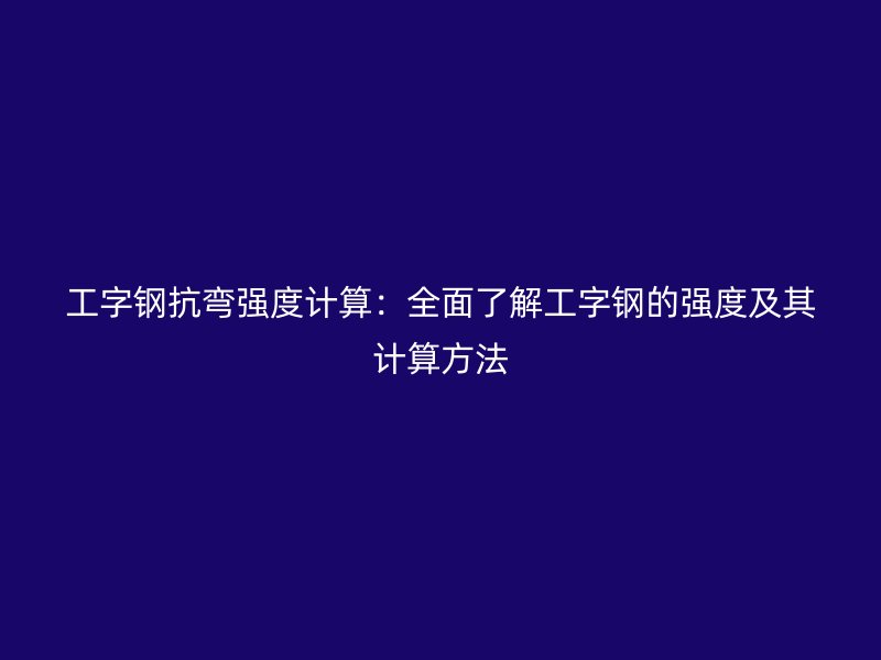 工字钢抗弯强度计算：全面了解工字钢的强度及其计算方法