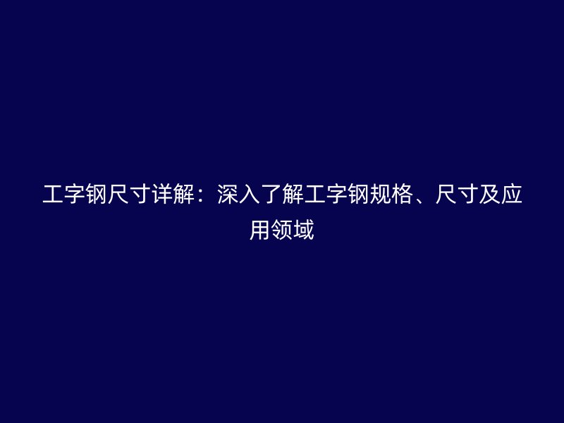 工字钢尺寸详解：深入了解工字钢规格、尺寸及应用领域