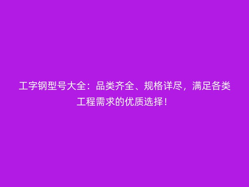 工字钢型号大全：品类齐全、规格详尽，满足各类工程需求的优质选择！