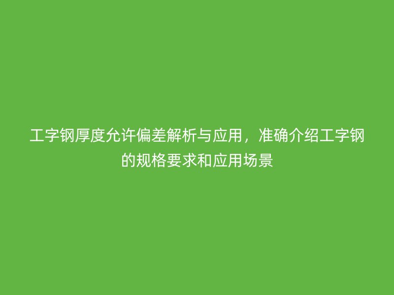 工字钢厚度允许偏差解析与应用，准确介绍工字钢的规格要求和应用场景