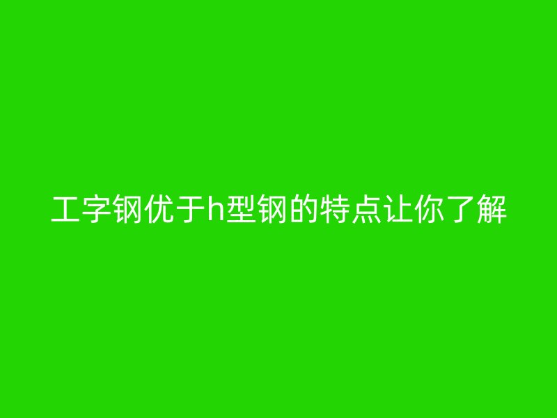工字钢优于h型钢的特点让你了解