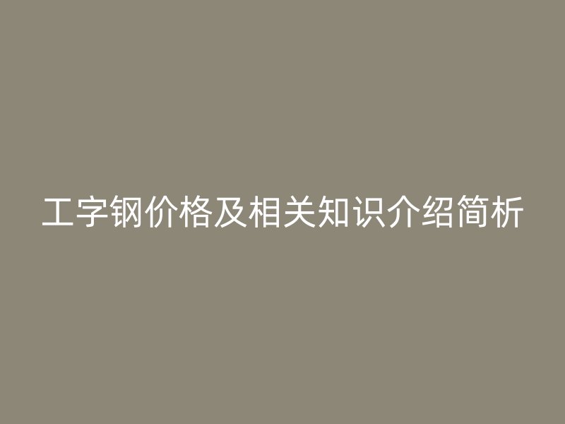 工字钢价格及相关知识介绍简析