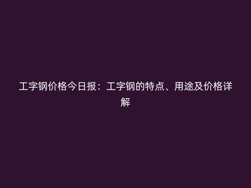 工字钢价格今日报：工字钢的特点、用途及价格详解