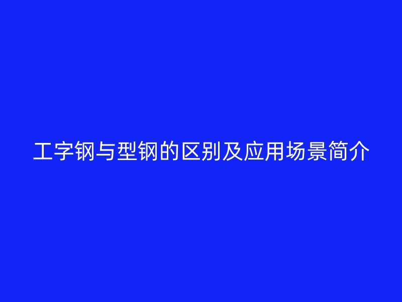 工字钢与型钢的区别及应用场景简介
