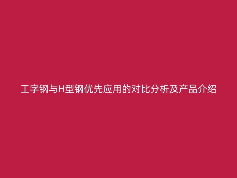 工字钢与H型钢优先应用的对比分析及产品介绍