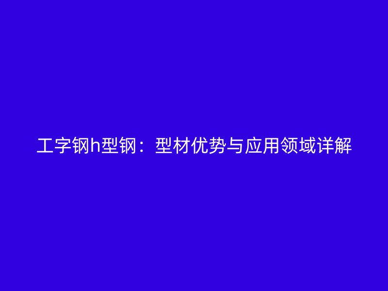 工字钢h型钢：型材优势与应用领域详解