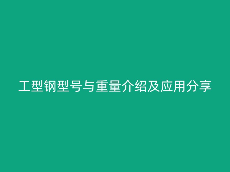 工型钢型号与重量介绍及应用分享