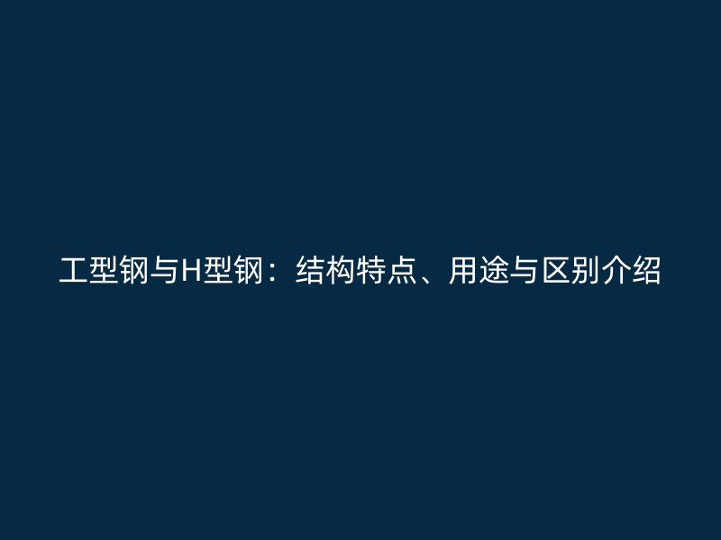 工型钢与H型钢：结构特点、用途与区别介绍