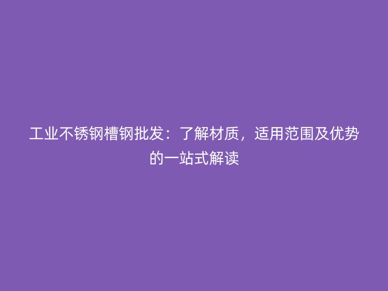 工业不锈钢槽钢批发：了解材质，适用范围及优势的一站式解读
