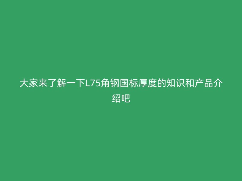 大家来了解一下L75角钢国标厚度的知识和产品介绍吧
