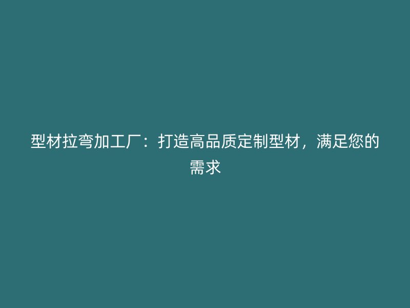 型材拉弯加工厂：打造高品质定制型材，满足您的需求
