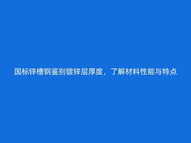 国标锌槽钢鉴别镀锌层厚度，了解材料性能与特点